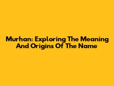 Murhan: Exploring The Meaning And Origins Of The Name