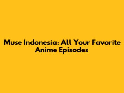 Muse Indonesia: All Your Favorite Anime Episodes