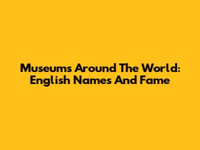 Museums Around The World: English Names And Fame