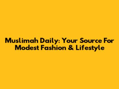 Muslimah Daily: Your Source For Modest Fashion & Lifestyle