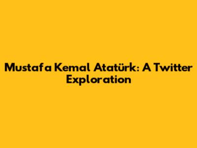 Mustafa Kemal Atatürk: A Twitter Exploration