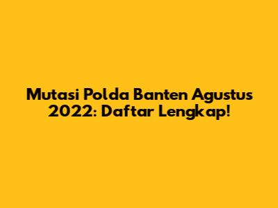 Mutasi Polda Banten Agustus 2022: Daftar Lengkap!