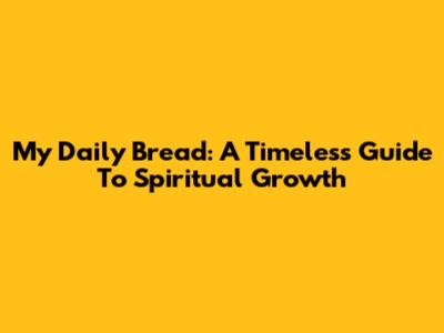 My Daily Bread: A Timeless Guide To Spiritual Growth