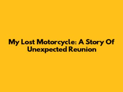 My Lost Motorcycle: A Story Of Unexpected Reunion