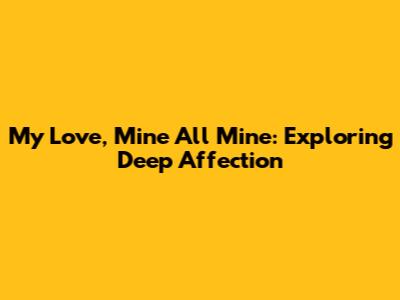 My Love, Mine All Mine: Exploring Deep Affection