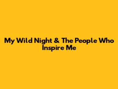 My Wild Night & The People Who Inspire Me