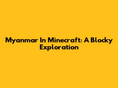 Myanmar In Minecraft: A Blocky Exploration