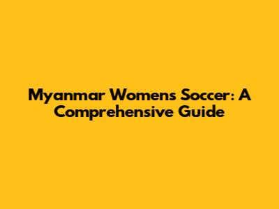 Myanmar Women's Soccer: A Comprehensive Guide