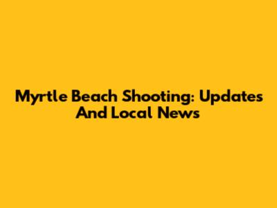 Myrtle Beach Shooting: Updates And Local News