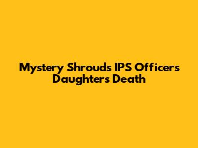 Mystery Shrouds IPS Officer's Daughter's Death