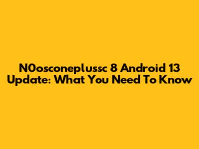 N0osconeplussc 8 Android 13 Update: What You Need To Know
