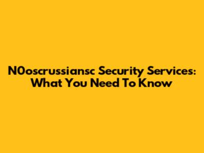 N0oscrussiansc Security Services: What You Need To Know