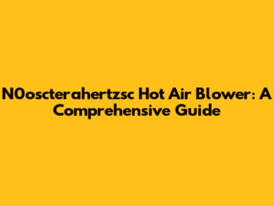 N0oscterahertzsc Hot Air Blower: A Comprehensive Guide