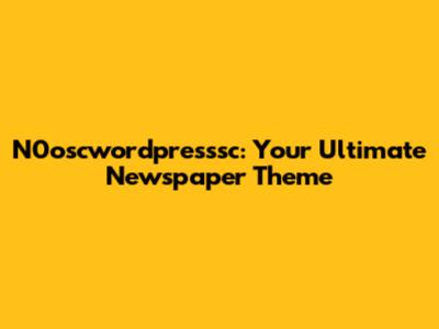 N0oscwordpresssc: Your Ultimate Newspaper Theme