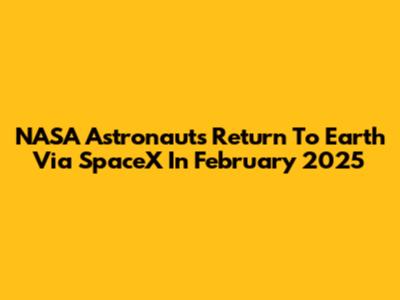NASA Astronauts Return To Earth Via SpaceX In February 2025