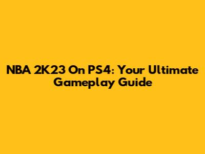NBA 2K23 On PS4: Your Ultimate Gameplay Guide