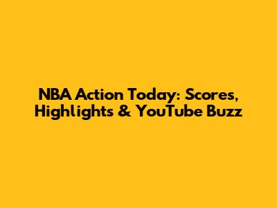 NBA Action Today: Scores, Highlights & YouTube Buzz