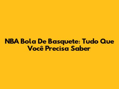 NBA Bola De Basquete: Tudo Que Você Precisa Saber
