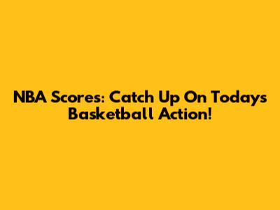 NBA Scores: Catch Up On Today's Basketball Action!