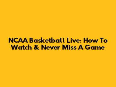 NCAA Basketball Live: How To Watch & Never Miss A Game