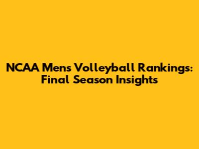 NCAA Men's Volleyball Rankings: Final Season Insights