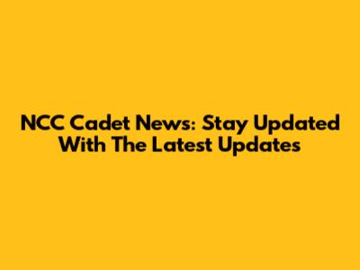 NCC Cadet News: Stay Updated With The Latest Updates