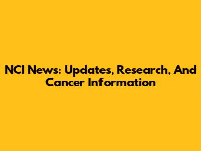 NCI News: Updates, Research, And Cancer Information