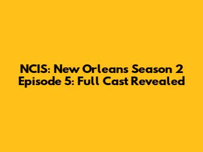 NCIS: New Orleans Season 2 Episode 5: Full Cast Revealed