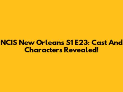 NCIS New Orleans S1 E23: Cast And Characters Revealed!