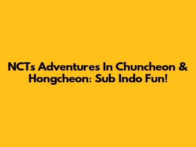 NCT's Adventures In Chuncheon & Hongcheon: Sub Indo Fun!
