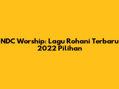 NDC Worship: Lagu Rohani Terbaru 2022 Pilihan