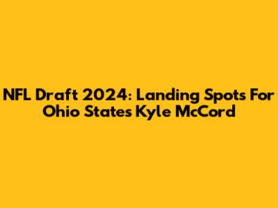 NFL Draft 2024: Landing Spots For Ohio State's Kyle McCord