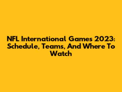 NFL International Games 2023: Schedule, Teams, And Where To Watch