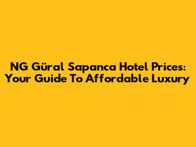 NG Güral Sapanca Hotel Prices: Your Guide To Affordable Luxury