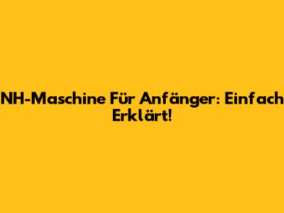 NH-Maschine Für Anfänger: Einfach Erklärt!