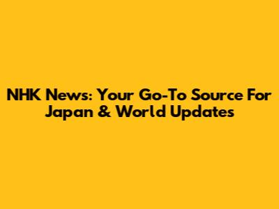 NHK News: Your Go-To Source For Japan & World Updates