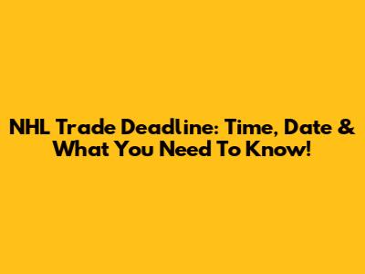 NHL Trade Deadline: Time, Date & What You Need To Know!