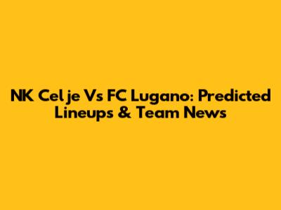 NK Celje Vs FC Lugano: Predicted Lineups & Team News