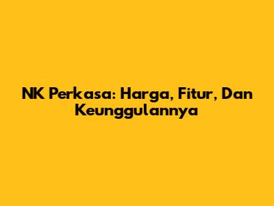 NK Perkasa: Harga, Fitur, Dan Keunggulannya