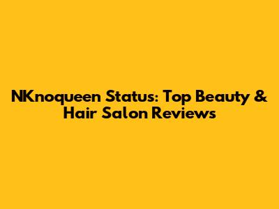 NKnoqueen Status: Top Beauty & Hair Salon Reviews