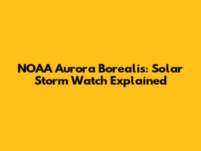 NOAA Aurora Borealis: Solar Storm Watch Explained