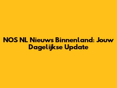NOS NL Nieuws Binnenland: Jouw Dagelijkse Update