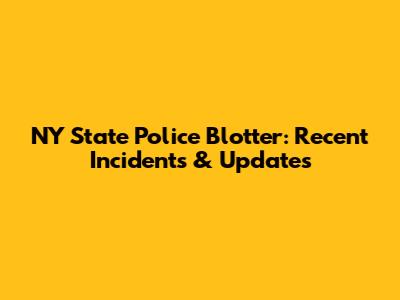NY State Police Blotter: Recent Incidents & Updates