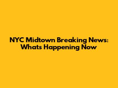 NYC Midtown Breaking News: What's Happening Now