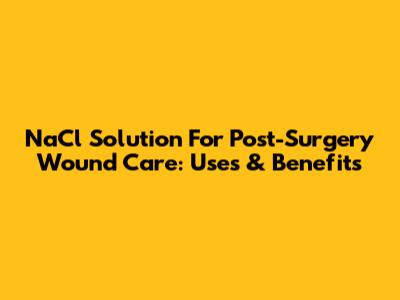 NaCl Solution For Post-Surgery Wound Care: Uses & Benefits