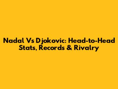 Nadal Vs Djokovic: Head-to-Head Stats, Records & Rivalry