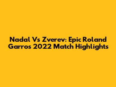 Nadal Vs Zverev: Epic Roland Garros 2022 Match Highlights