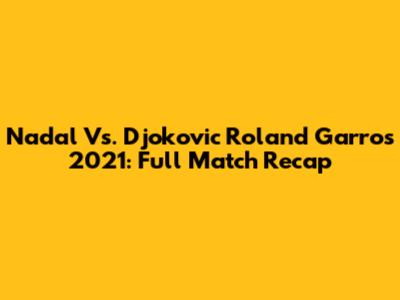 Nadal Vs. Djokovic Roland Garros 2021: Full Match Recap