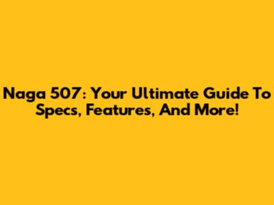 Naga 507: Your Ultimate Guide To Specs, Features, And More!