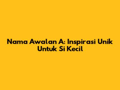 Nama Awalan "A": Inspirasi Unik Untuk Si Kecil